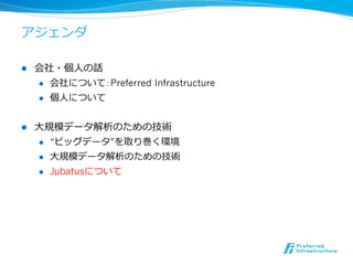 アジェンダ

l    会社・個⼈人の話
      l  会社について：Preferred Infrastructure

      l  個⼈人について



l    ⼤大規模データ解析のための技術
       l  “ビッグデータ”を取り巻く環境

       l  ⼤大規模データ解析のための技術

       l  Jubatusについて
 