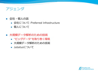 アジェンダ

l    会社・個⼈人の話
      l  会社について：Preferred Infrastructure

      l  個⼈人について



l    ⼤大規模データ解析のための技術
       l  “ビッグデータ”を取り巻く環境

       l  ⼤大規模データ解析のための技術

       l  Jubatusについて
 