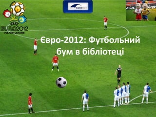 Євро-2012: Футбольний
   бум в бібліотеці
 