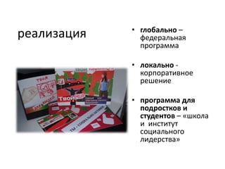• глобально –
реализация     федеральная
               программа

             • локально -
               корпоративное
               решение

             • программа для
               подростков и
               студентов – «школа
               и институт
               социального
               лидерства»
 