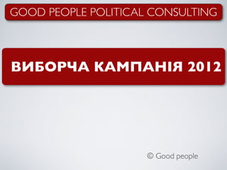 GOOD PEOPLE POLITICAL CONSULTING



ВИБОРЧА КАМПАНІЯ 2012




                     © Good people
 