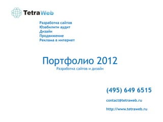 Разработка сайтов
Юзабилити аудит
Дизайн
Продвижение
Реклама в интернет




 Портфолио 2012
        Разработка сайтов и дизайн




                                     (495) 649 6515
                                     contact@tetraweb.ru

                                     http://www.tetraweb.ru
 