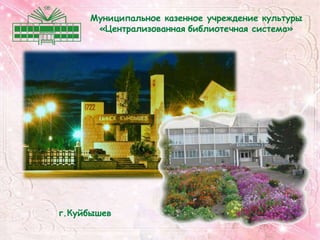Муниципальное казенное учреждение культуры
       «Централизованная библиотечная система»




г.Куйбышев
 