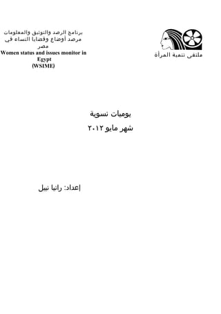 ‫برنامج الرصد والتوثيق والمعلومات‬
 ‫مرصد أوضاع وقضايا النساء في‬
              ‫مصر‬
‫‪Women status and issues monitor in‬‬                   ‫ملتقى تنمية المرأة‬
              ‫‪Egypt‬‬
           ‫)‪(WSIME‬‬




                                     ‫يوميات نسوية‬
                                     ‫شهر مايو ٢١٠٢‬




               ‫إعداد: رانيا نبيل‬
 