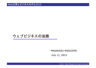 Web工学とビジネスモデル2012




  ウェブビジネスの法務


                    MASAKAZU MASUJIMA
                    July 11, 2012


                          ©2012 Masa Masujima all rights reserved
 