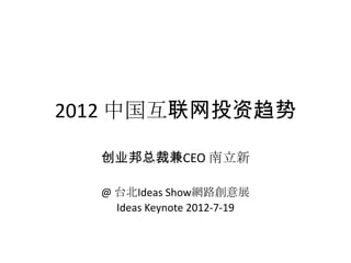 2012 中国互联网投资趋势

  创业邦总裁兼CEO 南立新

  @ 台北Ideas Show網路創意展
    Ideas Keynote 2012-7-19
 