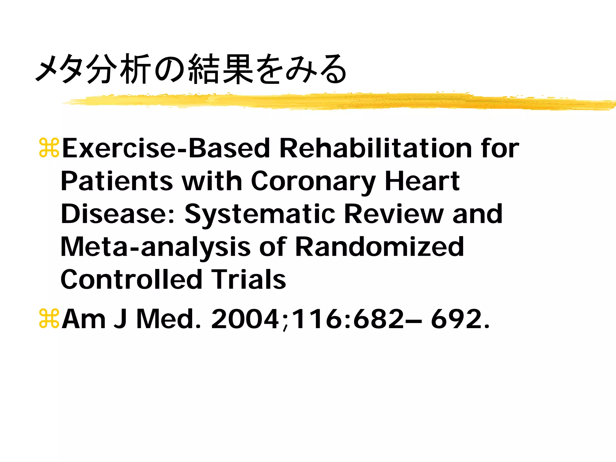 メタ分析の結果をみる

Exercise-Based Rehabilitation for
 Patients with Coronary Heart
 Disease: Systematic Review and
 Meta-analysis of Randomized
 Controlled Trials
Am J Med. 2004;116:682– 692.
 
