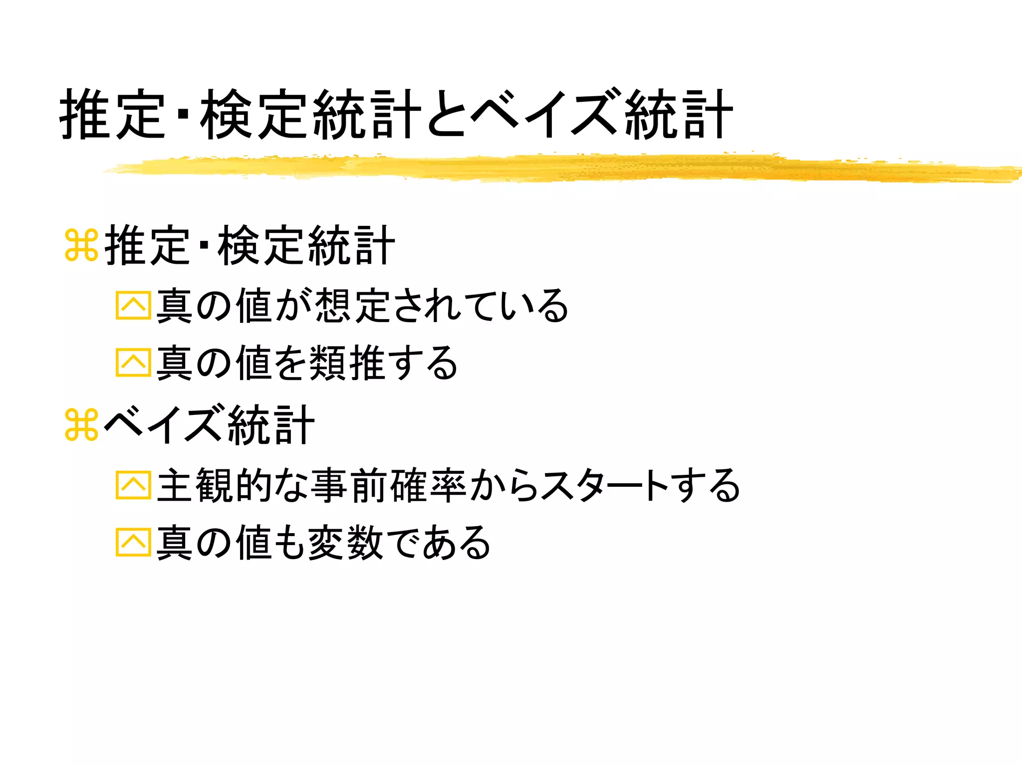 推定・検定統計とベイズ統計

推定・検定統計
 真の値が想定されている
 真の値を類推する
ベイズ統計
 主観的な事前確率からスタートする
 真の値も変数である
 