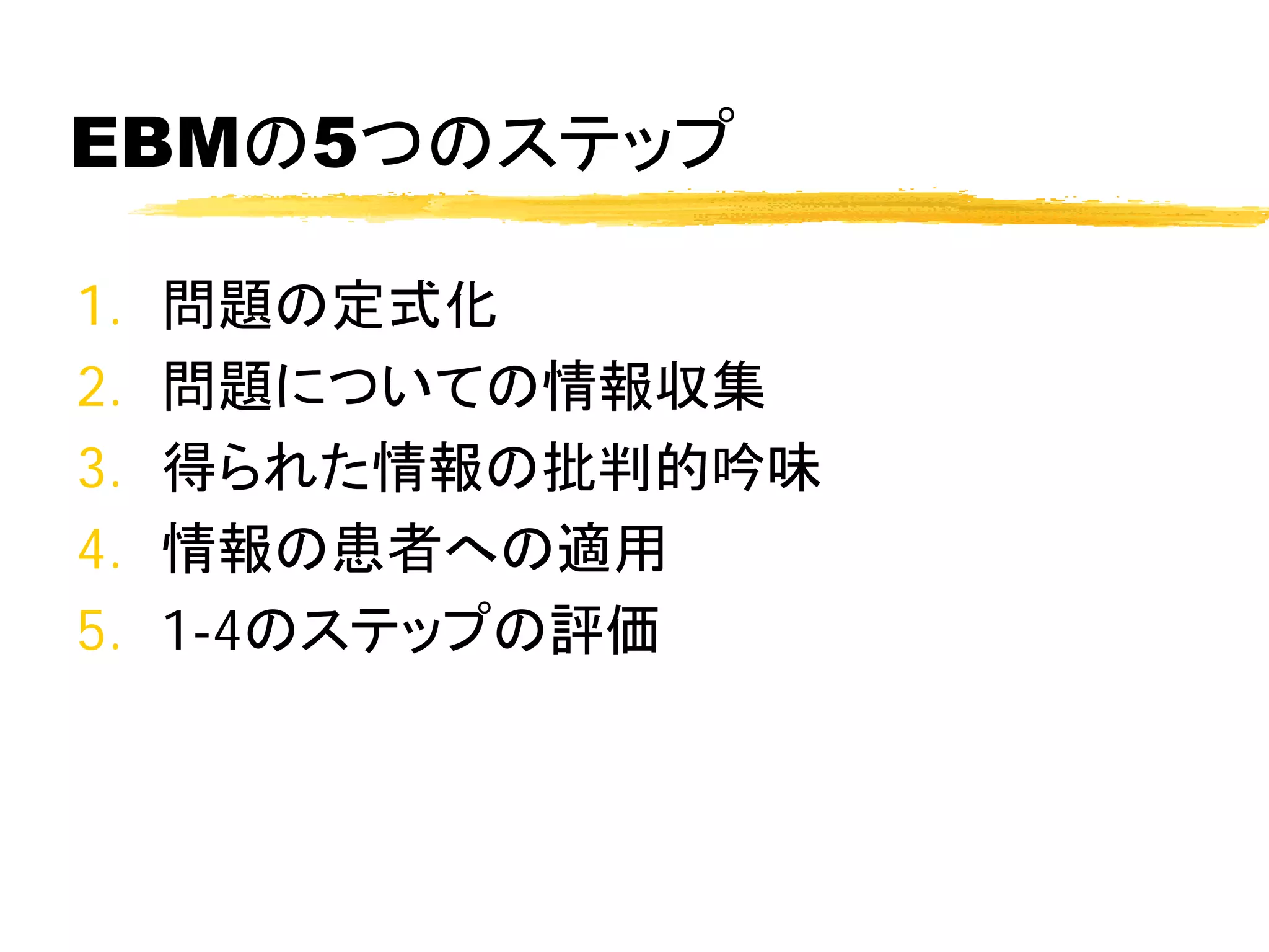 EBMの5つのステップ

1.   問題の定式化
2.   問題についての情報収集
3.   得られた情報の批判的吟味
4.   情報の患者への適用
5.   1-4のステップの評価
 