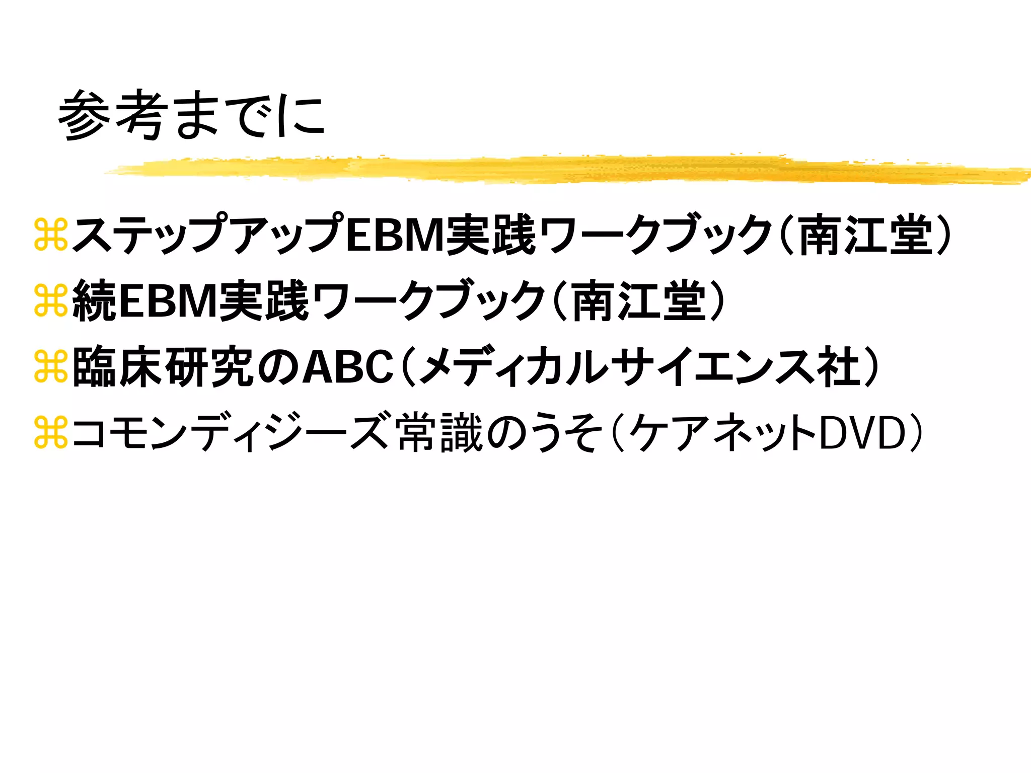 参考までに

ステップアップEBM実践ワークブック（南江堂）
続EBM実践ワークブック（南江堂）
臨床研究のABC（メディカルサイエンス社）
コモンディジーズ常識のうそ（ケアネットDVD）
 