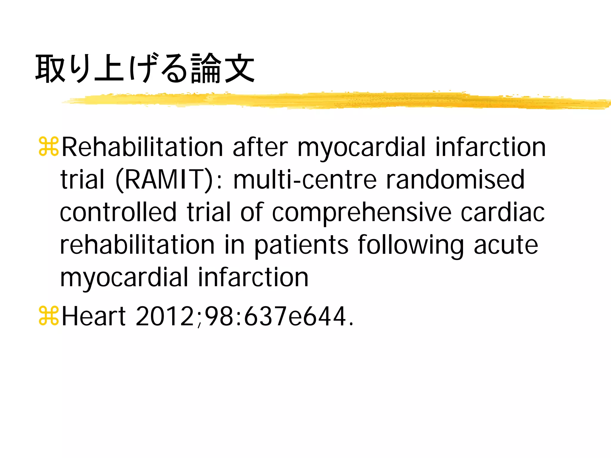 取り上げる論文

Rehabilitation after myocardial infarction
 trial (RAMIT): multi-centre randomised
 controlled trial of comprehensive cardiac
 rehabilitation in patients following acute
 myocardial infarction
Heart 2012;98:637e644.
 