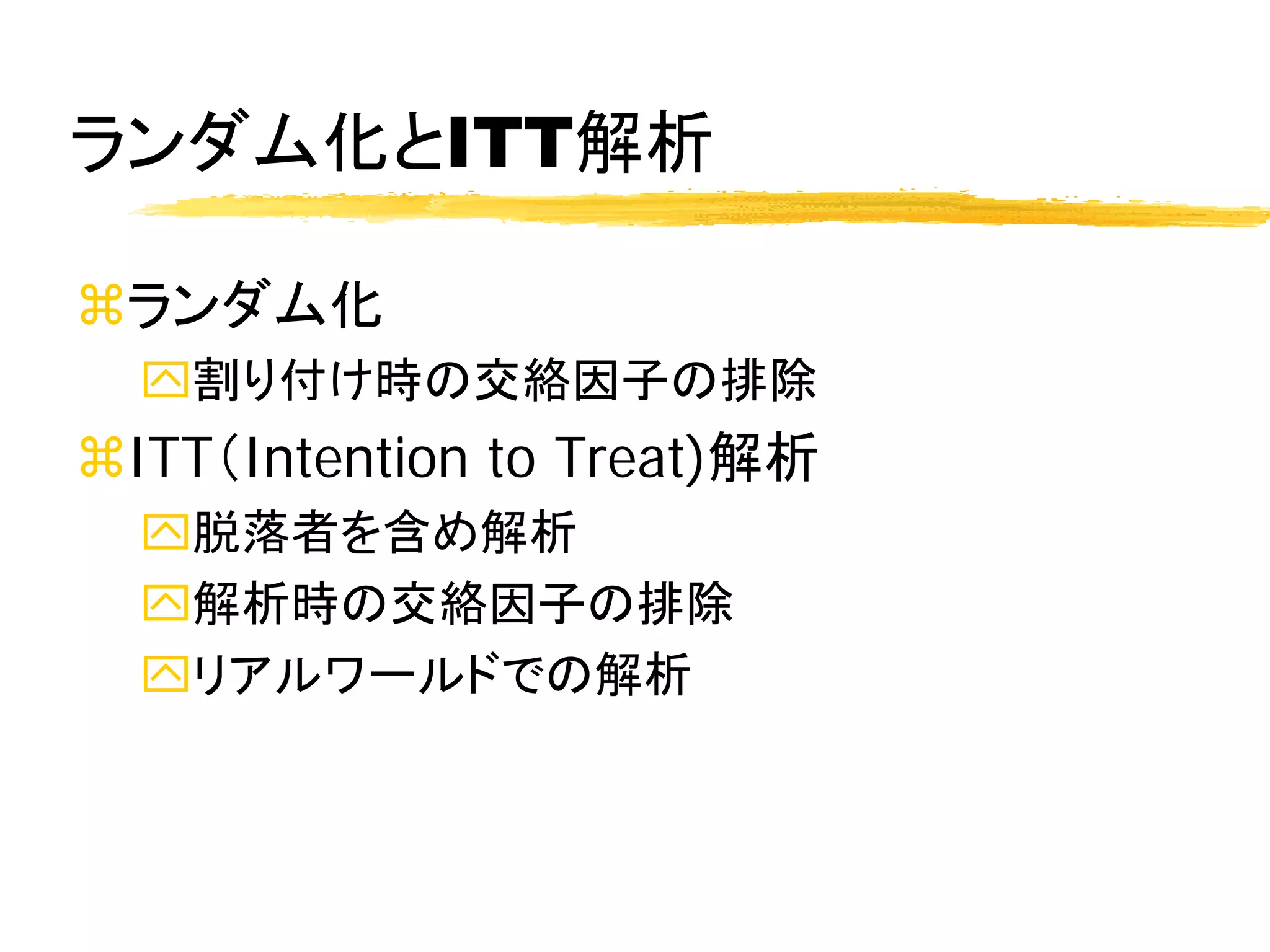 ランダム化とITT解析

ランダム化
  割り付け時の交絡因子の排除
ITT（Intention to Treat)解析
  脱落者を含め解析
  解析時の交絡因子の排除
  リアルワールドでの解析
 