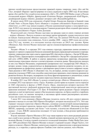 п­ризнал недействительным предоставление правовой охраны товарному знаку «Sex and the
City», который «Парлан» зарегистрировал по классу журналов в марте 2005 года. В настоящее
время «Sex and the City» издаётся под названием «SnC». ГК «ARTCOM Media» издает в России
голландский журнал «Objekt», французский «Exterieurs Design», американский «Golf Digest»,
дизайнерский журнал «Interni», развивает интернет-сайт «RussianDesignHub.ru».
   В начале июля 2010 года совладелец «Capital Group» Владислав Доронин и бывший глава
«Conde Nast» в России Бернд Рунге объявили о создании собственного издательского дома
«Interview», а в 2011 году начали издавать в России одноименный журнал о популярной куль-
туре. В 2012 году вышла его немецкая версия. Главным редактором обоих изданий приглашена
основатель российского «Vogue» Алёна Долецкая.
   Издательский дом «Актион медиа» выставил на продажу один из своих главных активов
– журнал «Финанс». Выпуск издания в настоящее время прекращён, однако покупатель пока
не найден. Еженедельник «Финанс» выходит с 2003 года. По данным TNS Россия, аудитория
журнала в последние годы снижалась. Если в декабре 2008 – апреле 2009 годов она состав-
ляла 279,5 тыс. человек, то в последние полгода опустилась до 266,9 тыс. человек. Кроме
«Финанса», ИД «Актион медиа» выпускает другие специализированные профессиональные
издания.
   Холдинг «Медиа 3» в середине 2011 года изменил структуру управления своими активами и
перешёл от прямого управления бизнесом компаний (функция управляющей компании) к корпора-
тивному управлению ими через советы директоров ИД «Аргументы и факты», «Экстра М Медиа»,
«Центр Плюс», Красногорского полиграфического комбината «Экстра М» и федеральной рознич-
ной сети «АРИА-АИФ». К работе в советах привлечены независимые директора, обладающие
значительным отраслевым опытом в соответствующих сегментах рынка. Председателем каждого
из них стал Максим Мельников, сохранивший одновременно пост гендиректора ЗАО «Медиа 3»,
которое должно теперь сосредоточиться на формировании стратегии развития холдинга, его по-
зиционировании на профильных рынках и расширении присутствия в сегменте цифровых медиа.
Такое решение в ЗАО «Медиа 3» объясняют тем, что, во-первых, активы холдинга подросли и ру-
ководство отдельных СМИ стало способно самостоятельно принимать ответственные решения по
развитию бизнеса. Во-вторых, медиарынок стал более фрагментированным и динамичным, в связи
с чем прежняя «вертикаль власти» холдинга перестала отвечать вызовам времени.
   В ноябре 2011 года ЗАО «Медиа 3» купило сетевой ресурс «Dmir.ru: Объявления по делу»,
а в январе 2012 года продало газету «Труд». В рамках сделки права на издание газеты перешли
от ЗАО «Аргументы и факты» к ООО «Газета «Труд», покупателем которого выступил Об-
щественный институт свободной журналистики, подконтрольный заместителю председателя
правления компании «РусГидро» С.П. Цою. В ближайшее время редакция «Труда» намерена
переехать в своё историческое здание в Настасьинском переулке, но бренд одной из старейших
российских газет, по мнению экспертов, в настоящее время можно рассматривать исключи-
тельно как политическую инвестицию.
   5 июля 2011 года компания «Пронто-Москва» (издатель газеты «Из рук в руки») приняла
решение о выходе из состава ЗАО «Пронто-Петербург», которым она владела на 51%. Этот шаг
отражает текущую стратегию «Пронто-Москва», основные усилия которой сконцентрированы
на развитии интернет-проектов, прежде всего сайтов IRR.RU и JOB.RU. Месячная аудитория
IRR.RU, например, составляет уже более 7 млн человек, а количество объявлений в его базе
данных – 2 млн. JOB.RU ежемесячно посещают 3,5 млн человек, а база резюме приближается
к 2 млн объявлений.
   В целях экономии «Пронто-Москва» в 2011 году также перевела часть своих редакций, реклам-
ных служб и колл-центра из Москвы в Тамбов, ставший центром производства для 15 регионов,
включая Москву. Согласно годовой отчетности голландской компании «Trader Media East» (вла-
деет 100% российского ИД «Пронто-Москва» и входит в турецкий холдинг «Dogan Yayin»), этот
переезд позволил «Пронто-Москва» значительно сократить управленческие и производственные
расходы, т.к. и персонал, и аренда офисов в Тамбове стоят заметно дешевле, чем в Москве.
14
 