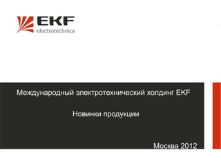 Международный электротехнический холдинг EKF

              Новинки продукции



                                  Москва 2012

                                                1
 