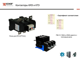 Контакторы КМЭ и КТЭ



                               - Сертификат соответствия




                              ПМ-12 160А и 250А вместе с
Реле для КТЭ (РТЭ-2)
                                    тепловым реле
 