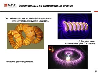 Электронный на симисторных ключах



4)   Небольшой объем намоточных деталей на
      киловатт стабилизируемой мощности.




                                                         •В бытовых сетях
                                             входной фильтр не обязателен.




•Широкий рабочий диапазон.




                                                                         23
 