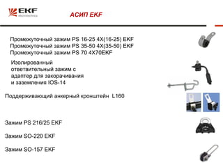 АСИП EKF


 Промежуточный зажим PS 16-25 4X(16-25) EKF
 Промежуточный зажим PS 35-50 4X(35-50) EKF
 Промежуточный зажим PS 70 4X70EKF
  Изолированный
  ответвительный зажим с
  адаптер для закорачивания
  и заземления IOS-14

Поддерживающий анкерный кронштейн L160



Зажим PS 216/25 EKF

Зажим SO-220 EKF

Зажим SO-157 EKF
 