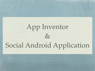 App Inventor
            &
Social Android Application
 