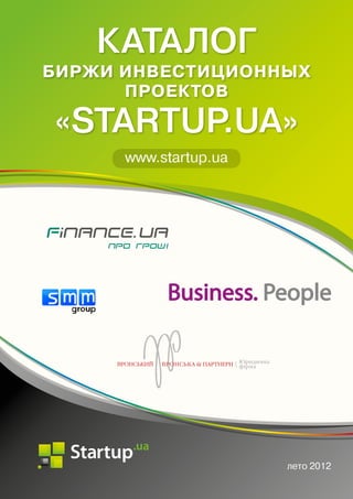 C:0 M:0 Y:0 K




                                                             C:0 M:0 Y:0 K:




                      Каталог
   Биржи инвестиционных
         Проектов

       «startup.ua»
                                www.startup.ua




                                                 лето 2012
✉ info@startup.ua,  ☎ (044) 482-11-14                  1
 