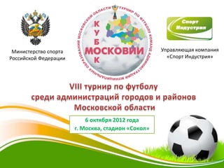 Министерство спорта                                Управляющая компания
Российской Федерации                                  «Спорт Индустрия»




                           6 октября 2012 года
                       г. Москва, стадион «Сокол»
 