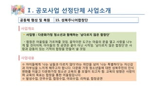 Ⅰ. 공모사업 선정단체 사업소개
공동체 형성 및 복원   15. 성북주니어합창단

사업개요
  사업명 : 다문화가정 청소년과 함께하는 ‘남다르지 않은 합창단’

 ◦ 합창은 어울림을 가르쳐줄 것임. 음악이란 도구는 마음의 문을 열고 사랑을 나누
게 할 것이이며, 아이들의 첫 공연은 끝이 아닌 시작임. ‘남다르지 않은 합창단’은 사
랑과 감동이 있는 기적의 합창을 만들어 낼 것임


사업내용
ㅇ 아이들에게 ‘나는 남들과 다르지 않다’라는 위안을 넘어 ‘나는 특별하다’는 자신감
과 자부심을 느끼게 해주고자 합니다. 다문화 가정 청소년들에 대한 성북주민의 인식
변화를 이끌고 다문화가정 청소년 교육의 롤 모델이 되고자 함. 교육의 방향은 사랑이
며 교육의 목표는 합창을 통한 어울림입니다.
ㅇ 발성수업, 안무수업, 합창수업, 야외수업, 리허설, 합창공연
 