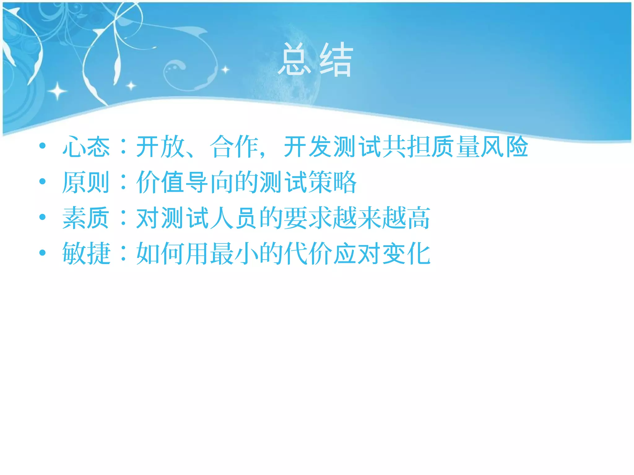 总结

•   心态：开放、合作，开发测试共担质量风险
•   原则：价值导向的测试策略
•   素质：对测试人员的要求越来越高
•   敏捷：如何用最小的代价应对变化
 