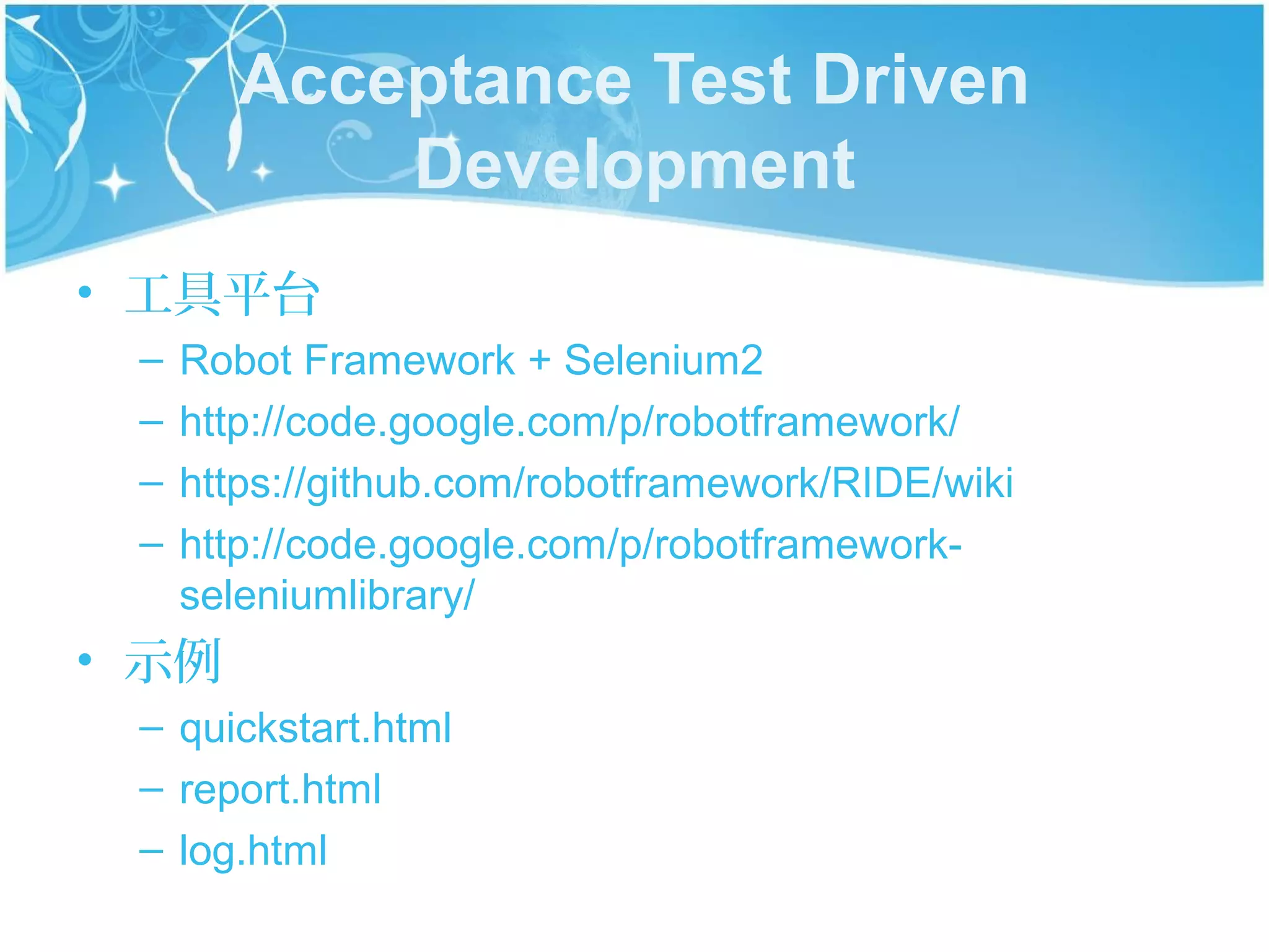 Acceptance Test Driven
            Development
• 工具平台
 –   Robot Framework + Selenium2
 –   http://code.google.com/p/robotframework/
 –   https://github.com/robotframework/RIDE/wiki
 –   http://code.google.com/p/robotframework-
     seleniumlibrary/
• 示例
 – quickstart.html
 – report.html
 – log.html
 