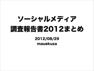 ソーシャルメディア
調査報告書2012まとめ
    2012/08/29
     mauekusa
 