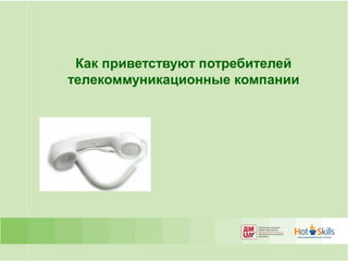 Как приветствуют потребителей
телекоммуникационные компании
 