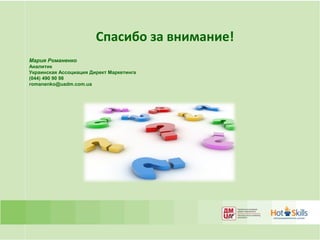 Спасибо за внимание!
Мария Романенко
Аналитик
Украинская Ассоциация Директ Маркетинга
(044) 490 90 98
romanenko@uadm.com.ua
 