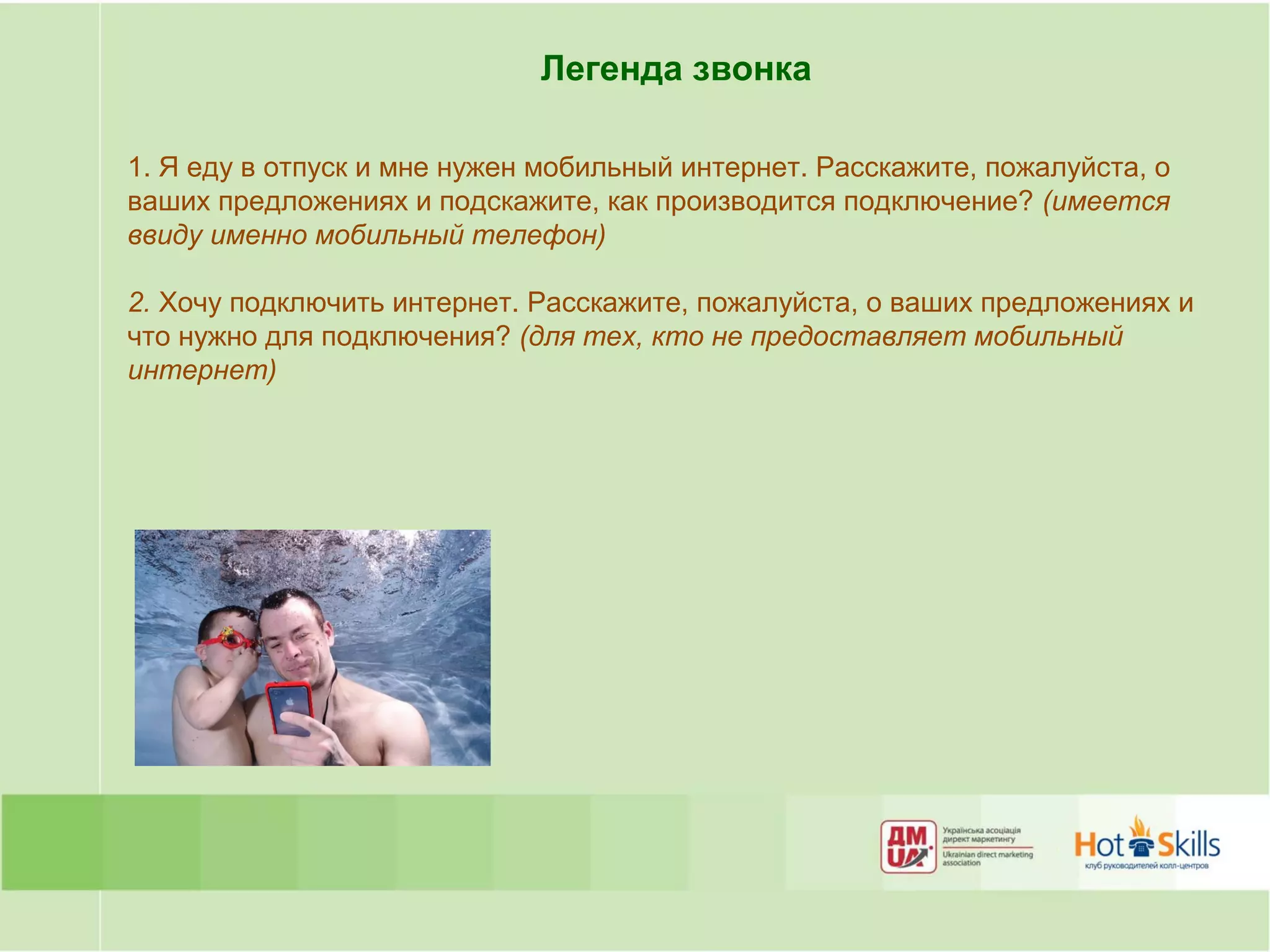 Легенда звонка

1. Я еду в отпуск и мне нужен мобильный интернет. Расскажите, пожалуйста, о
ваших предложениях и подскажите, как производится подключение? (имеется
ввиду именно мобильный телефон)

2. Хочу подключить интернет. Расскажите, пожалуйста, о ваших предложениях и
что нужно для подключения? (для тех, кто не предоставляет мобильный
интернет)
 