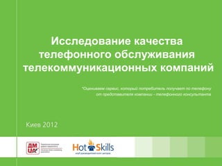 Исследование качества
   телефонного обслуживания
телекоммуникационных компаний
        *Оцениваем сервис, который потребитель получает по телефону
              от представителя компании - телефонного консультанта
 