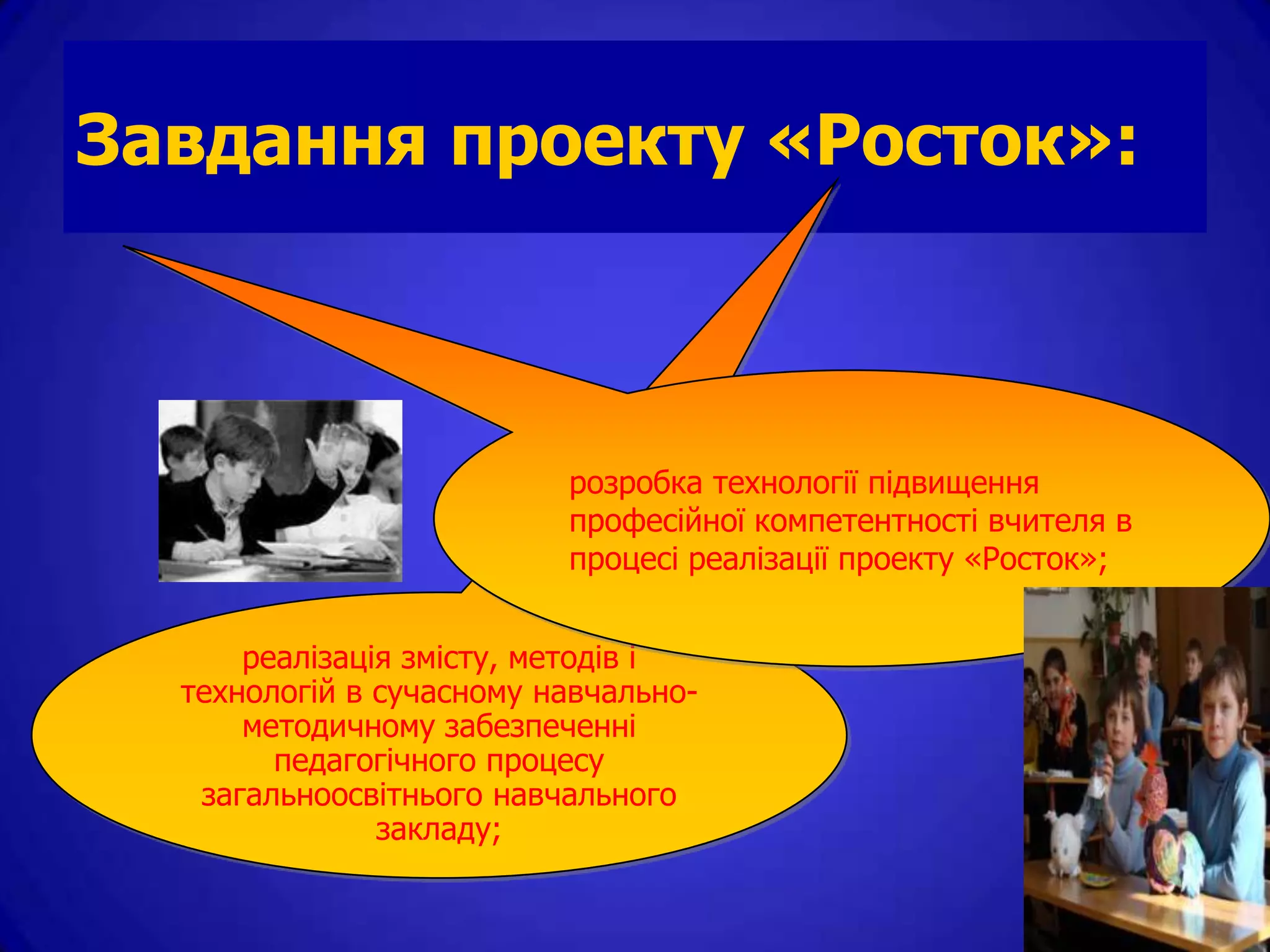 Завдання проекту «Росток»:



                          розробка технології підвищення
                          професійної компетентності вчителя в
                          процесі реалізації проекту «Росток»;


      реалізація змісту, методів і
  технологій в сучасному навчально-
      методичному забезпеченні
        педагогічного процесу
   загальноосвітнього навчального
               закладу;
 