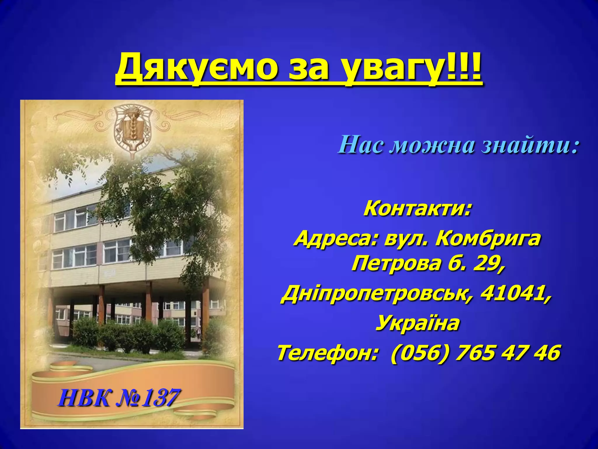 Дякуємо за увагу!!!

                Нас можна знайти:

                   Контакти:
             Адреса: вул. Комбрига
                  Петрова б. 29,
            Дніпропетровськ, 41041,
                    Україна
           Телефон: (056) 765 47 46

НВК №137
 