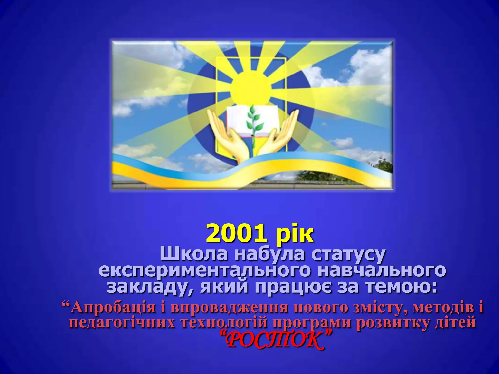 2001 рік
          Школа набула статусу
    експериментального навчального
     закладу, який працює за темою:
“Апробація і впровадження нового змісту, методів і
 педагогічних технологій програми розвитку дітей
                  “РОСТОК”
 