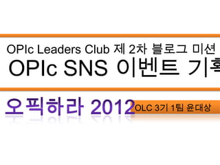 OPIc Leaders Club 제 2차 블로그 미션
OPIc SNS 이벤트 기획
                 OLC 3기 1팀 윤대상
 