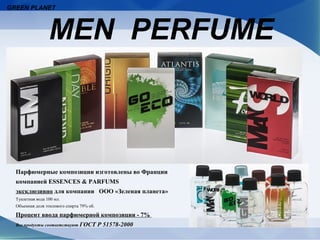 GREEN PLANET



                  MEN PERFUME



  Парфюмерные композиции изготовлены во Франции
  компанией ESSENCES & PARFUMS
  эксклюзивно для компании ООО «Зеленая планета»
  Туалетная вода 100 мл.
  Объемная доля этилового спирта 79% об.

  Процент ввода парфюмерной композиции - 7%
  Все продукты соответствуют ГОСТ          Р 51578-2000
 