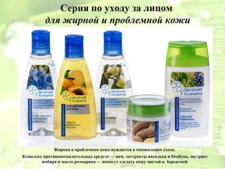 Серия по уходу за лицом
          для жирной и проблемной кожи




              Жирная и проблемная кожа нуждается в специальном уходе.
Комплекс противовоспалительных средств — ним, экстракты василька и бамбука, экстракт
        имбиря и масло розмарина — помогут сделать кожу чистой и бархатной.
 
