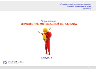 Лошадь можно подвести к водопою,
                                  но нельзя заставить её пить.
                                                    Пословица




           Бизнес-тренинг
УПРАВЛЕНИЕ МОТИВАЦИЕЙ ПЕРСОНАЛА




           Модуль 3
 