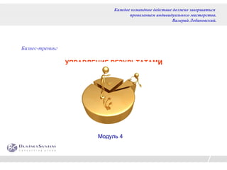 Каждое командное действие должно завершаться
                                   проявлением индивидуального мастерства.
                                                       Валерий Лобановский.




Бизнес-тренинг

                 УПРАВЛЕНИЕ РЕЗУЛЬТАТАМИ




                        Модуль 4
 