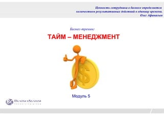 Ценность сотрудника в бизнесе определяется
        количеством результативных действий в единицу времени.
                                                Олег Афанасьев



     Бизнес-тренинг

ТАЙМ – МЕНЕДЖМЕНТ




      Модуль 5
 
