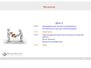 Программа




                       День 3.
10.00   Индивидуальная система планирования.
        Оптимальная структура тайм-менеджера.
11.30   Кофе-брейк..
11.45   План внедрения результатов тренинга в практику
        работы.
        Итоги тренинга.
        Вручение сертификатов.
13.00   Обед.
 
