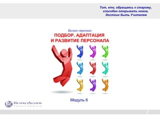 Тот, кто, обращаясь к старому,
                        способен открывать новое,
                         достоин быть Учителем




     Бизнес-тренинг
 ПОДБОР, АДАПТАЦИЯ
И РАЗВИТИЕ ПЕРСОНАЛА




      Модуль 6
 