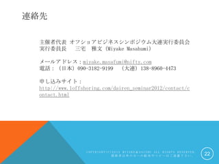 Bj

  ߴ ե祢ӥͥݥBgίT
  gίTL լ ģMiyake Masahumi

  `륢ɥ쥹miyake.masafumi@nifty.com
  Ԓձ090-3182-9199 B138-8960-4473

  ꤷzߥȣ
  http://www.1offshoring.com/dairen_seminar2012/contact/c
  ontact.html




                   COPYRIGHT(C)2012 MIYAKESAISHU ALL RIGHTS RESERVED.
                               vSηؤ䲼䥳ԩ`Ϥh]¤                   22
 