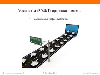 Участникам «EDUkIT» предоставляется…

                         •   Неограниченный трафик – бесплатно!




12 …и весь мир открыт!                5 Октябрь, 2012             www.edukit.org.ua
 