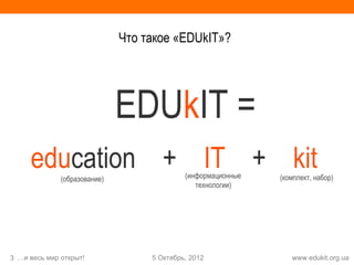 Что такое «EDUkIT»?




                              EDUkIT =
     education + IT + kit
              (образование)                 (информационные   (комплект, набор)
                                               технологии)




3 …и весь мир открыт!              5 Октябрь, 2012               www.edukit.org.ua
 