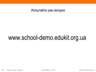 Испытайте уже сегодня




      www.school-demo.edukit.org.ua



30 …и весь мир открыт!         5 Октябрь, 2012   www.edukit.org.ua
 