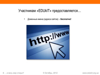 Участникам «EDUkIT» предоставляется…

                        •   Доменные имена (адреса сайтов) – бесплатно!




8 …и весь мир открыт!                      5 Октябрь, 2012                www.edukit.org.ua
 