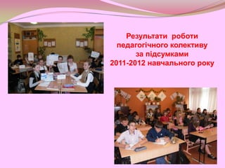 Результати роботи
  педагогічного колективу
       за підсумками
2011-2012 навчального року
 