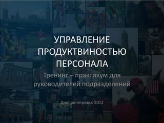 УПРАВЛЕНИЕ
 ПРОДУКТВИНОСТЬЮ
    ПЕРСОНАЛА
   Тренинг – практикум для
руководителей подразделений

       Днепропетровск-2012
 